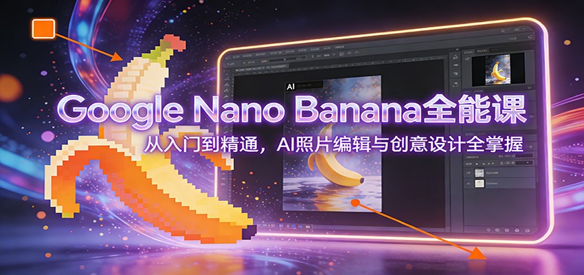 Google Nano Banana全能课：从入门到精通，AI照片编辑与创意设计全掌握-宇文网创