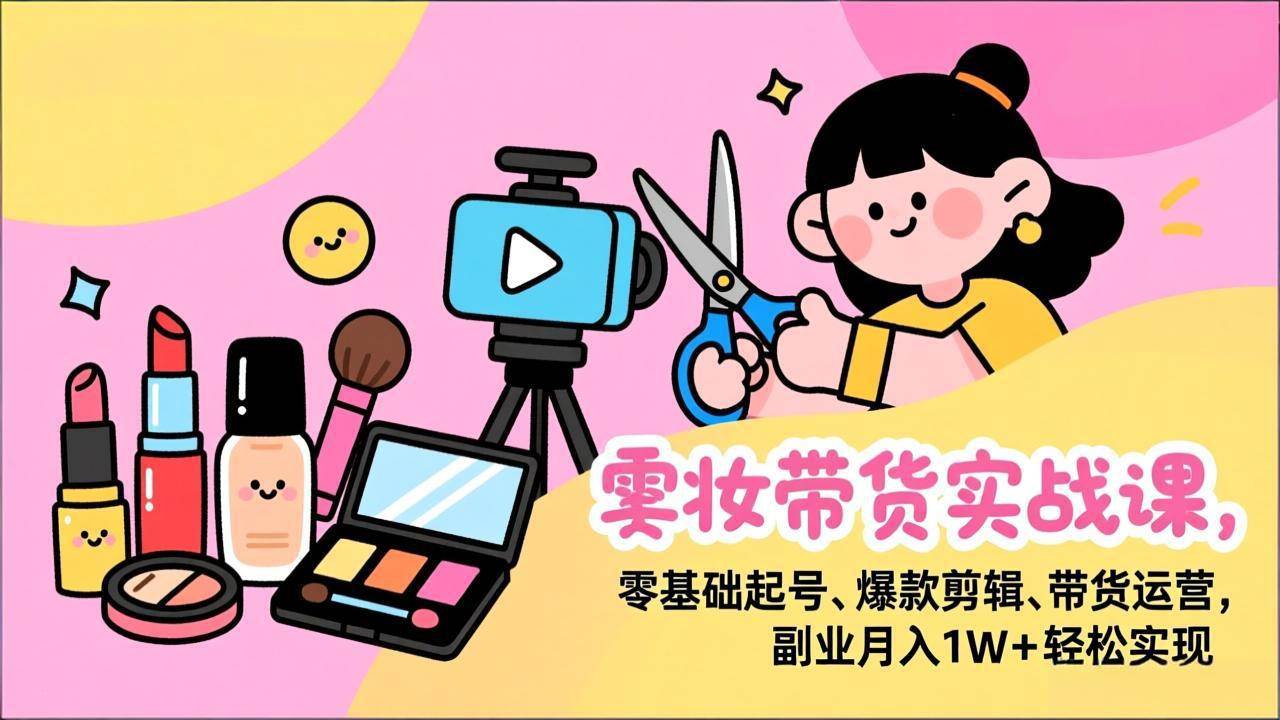 美妆带货实战课，零基础起号、爆款剪辑、带货运营，副业月入1W+轻松实现-宇文网创