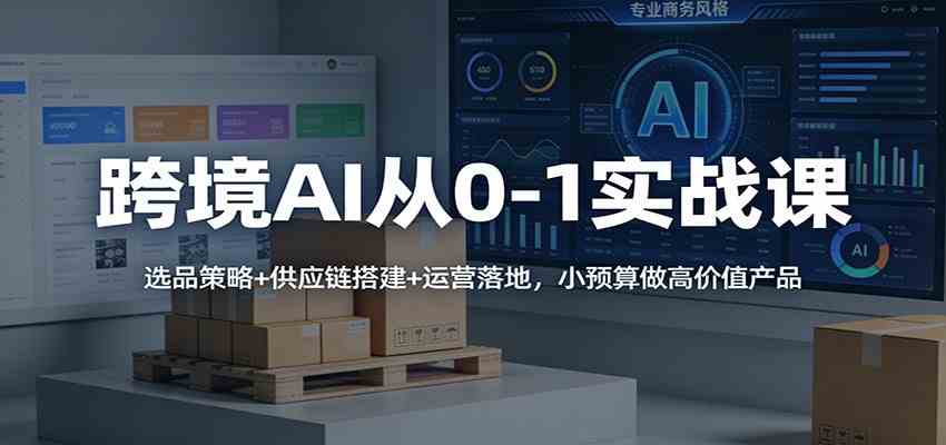 跨境AI从0-1实战课：选品策略+供应链搭建+运营落地，小预算做高价值产品-宇文网创