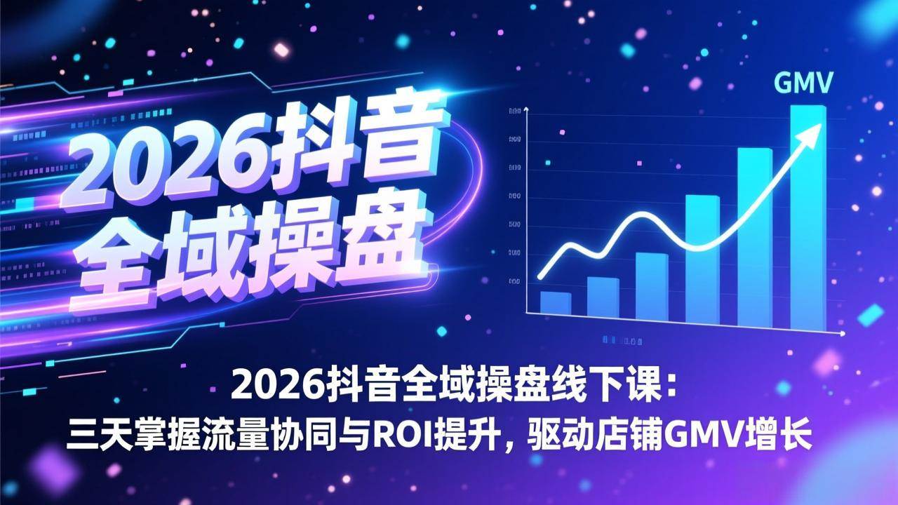 2026抖音全域操盘线下课：三天掌握流量协同与ROI提升，驱动店铺GMV增长-宇文网创