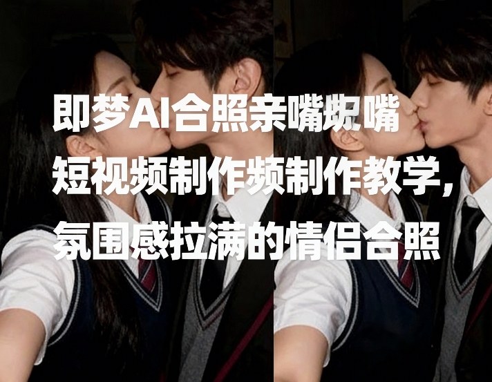 即梦AI合照亲嘴短视频制作教学，氛围感拉满的情侣合照-宇文网创