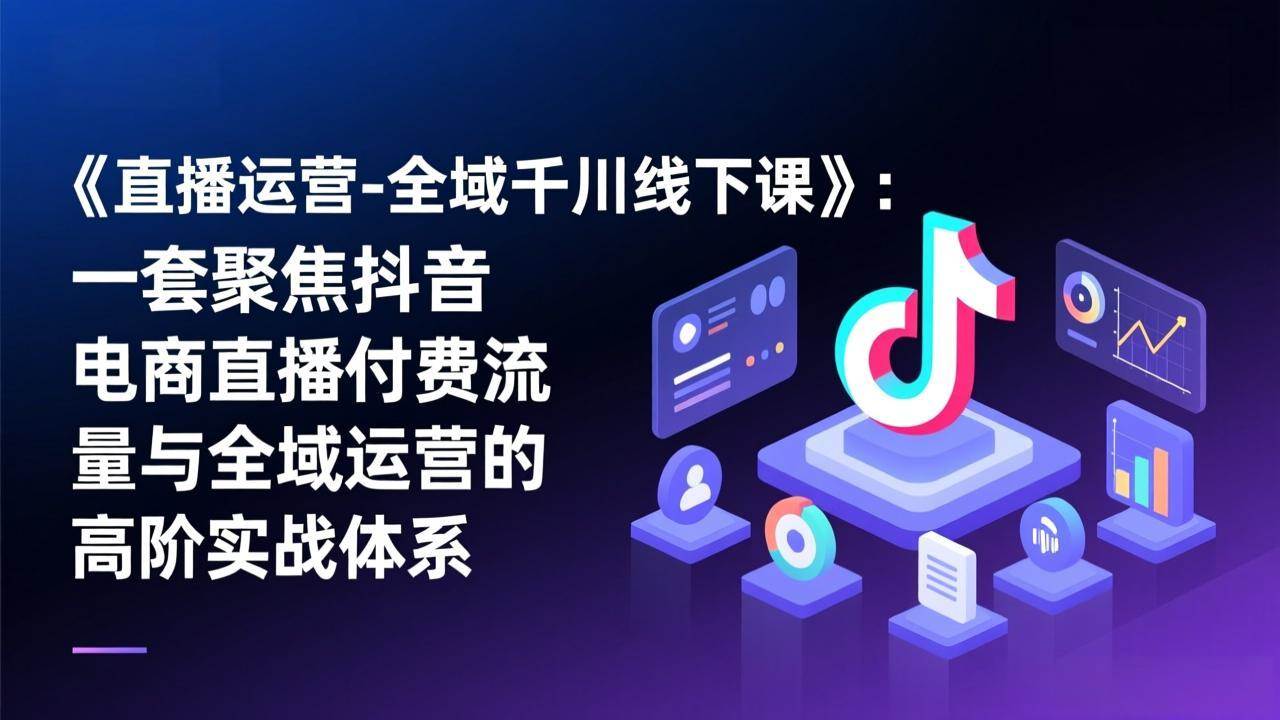 《直播运营-全域千川线下课》：一套聚焦抖音电商直播付费流量与全域运营的高阶实战体系-宇文网创