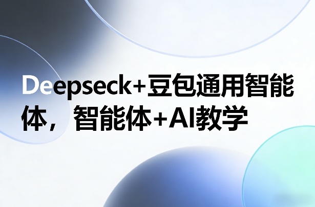 Deepseck+豆包通用智能体，智能体+AI教学-宇文网创